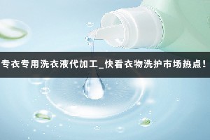 专衣专用洗衣液代加工_快看衣物洗护市场热点！