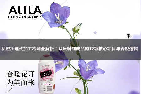 私密护理代加工检测全解析：从原料到成品的12项核心项目与合规逻辑