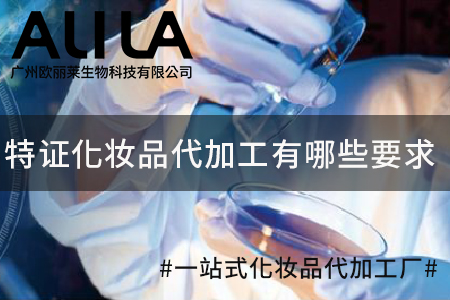 2026年特证化妆品代加工有哪些要求：广州欧丽莱生物科技有限公司行业深度解析