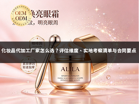 化妆品代加工厂家怎么选？评估维度、实地考察清单与合同要点.jpg